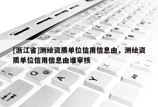 [浙江省]測繪資質(zhì)單位信用信息由，測繪資質(zhì)單位信用信息由誰審核