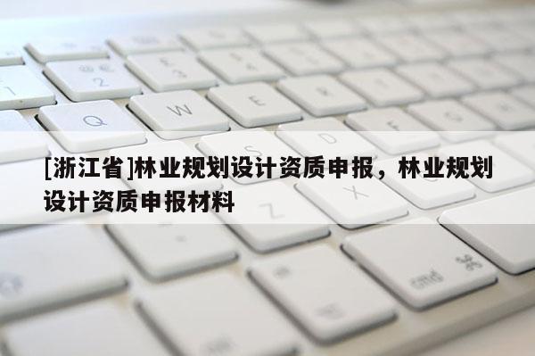 [浙江省]林業(yè)規(guī)劃設計資質申報，林業(yè)規(guī)劃設計資質申報材料