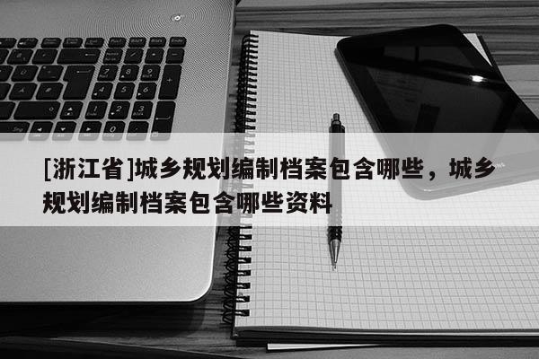 [浙江省]城鄉規劃編制檔案包含哪些，城鄉規劃編制檔案包含哪些資料