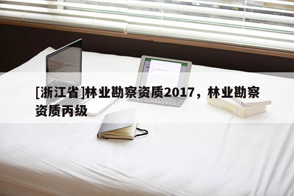 [浙江省]林業勘察資質2017，林業勘察資質丙級