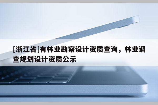 [浙江省]有林業勘察設計資質查詢，林業調查規劃設計資質公示