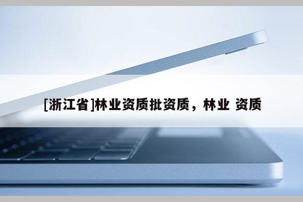 [浙江省]林業(yè)資質(zhì)批資質(zhì)，林業(yè) 資質(zhì)