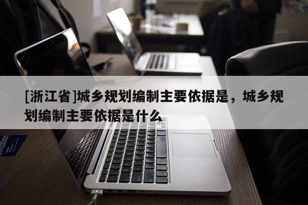 [浙江省]城鄉規劃編制主要依據是，城鄉規劃編制主要依據是什么
