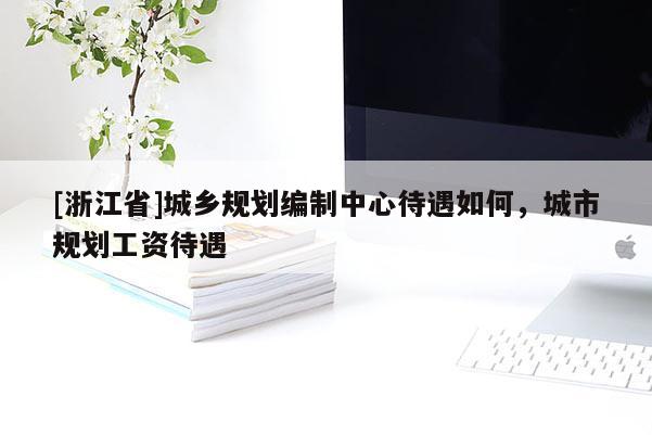 [浙江省]城鄉(xiāng)規(guī)劃編制中心待遇如何，城市規(guī)劃工資待遇