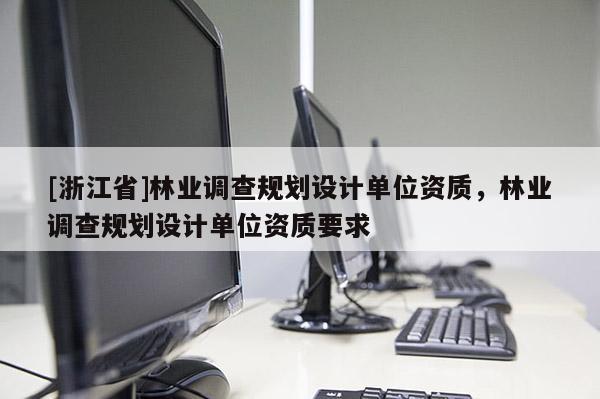 [浙江省]林業(yè)調(diào)查規(guī)劃設(shè)計(jì)單位資質(zhì)，林業(yè)調(diào)查規(guī)劃設(shè)計(jì)單位資質(zhì)要求