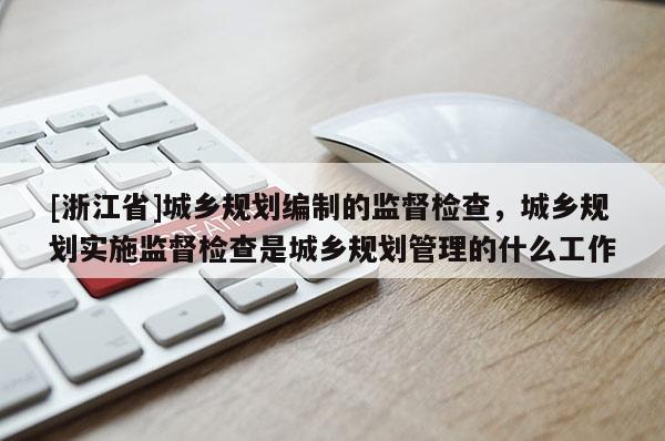 [浙江省]城鄉規劃編制的監督檢查，城鄉規劃實施監督檢查是城鄉規劃管理的什么工作