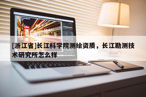 [浙江省]長江科學院測繪資質，長江勘測技術研究所怎么樣