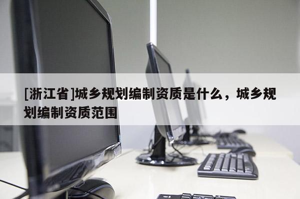 [浙江省]城鄉規劃編制資質是什么，城鄉規劃編制資質范圍