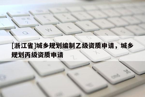 [浙江省]城鄉規劃編制乙級資質申請，城鄉規劃丙級資質申請
