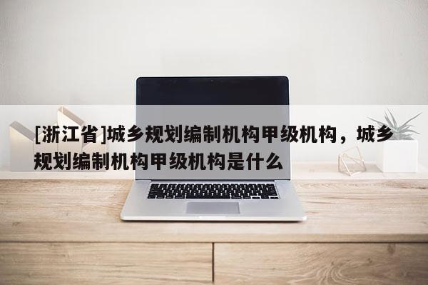 [浙江省]城鄉(xiāng)規(guī)劃編制機(jī)構(gòu)甲級機(jī)構(gòu)，城鄉(xiāng)規(guī)劃編制機(jī)構(gòu)甲級機(jī)構(gòu)是什么