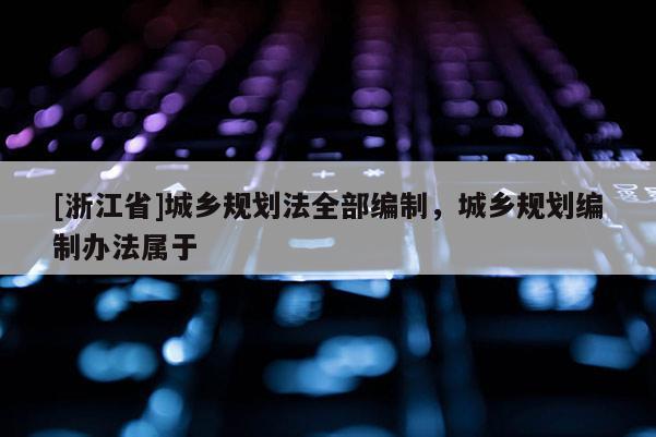 [浙江省]城鄉規劃法全部編制，城鄉規劃編制辦法屬于