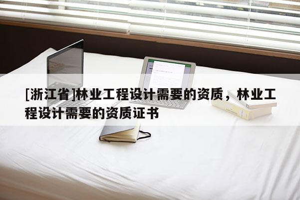 [浙江省]林業(yè)工程設(shè)計(jì)需要的資質(zhì)，林業(yè)工程設(shè)計(jì)需要的資質(zhì)證書(shū)