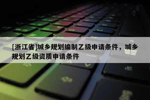 [浙江省]城鄉規劃編制乙級申請條件，城鄉規劃乙級資質申請條件