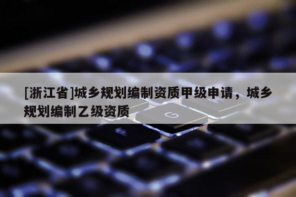 [浙江省]城鄉(xiāng)規(guī)劃編制資質(zhì)甲級(jí)申請(qǐng)，城鄉(xiāng)規(guī)劃編制乙級(jí)資質(zhì)