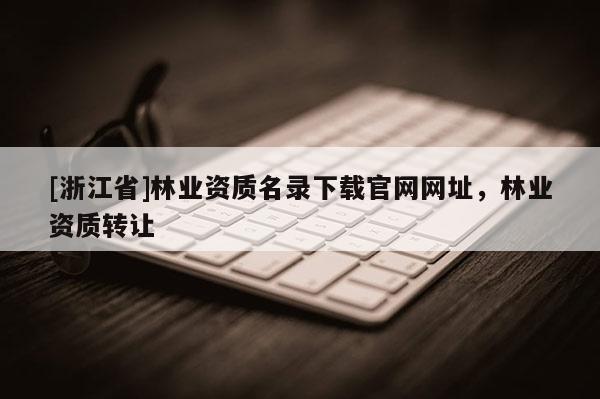 [浙江省]林業資質名錄下載官網網址，林業資質轉讓