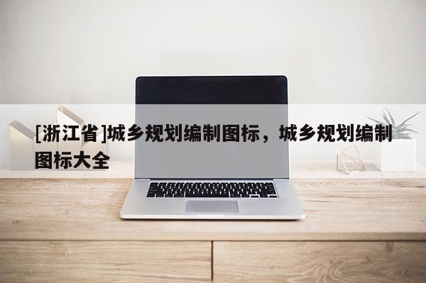 [浙江省]城鄉(xiāng)規(guī)劃編制圖標(biāo)，城鄉(xiāng)規(guī)劃編制圖標(biāo)大全