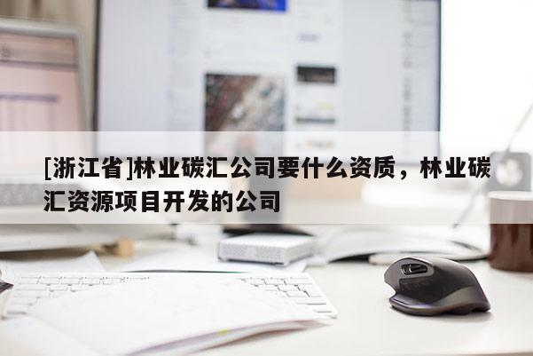 [浙江省]林業碳匯公司要什么資質，林業碳匯資源項目開發的公司