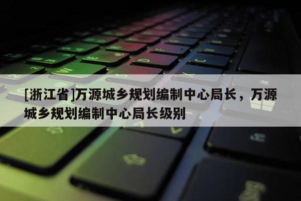 [浙江省]萬源城鄉規劃編制中心局長，萬源城鄉規劃編制中心局長級別