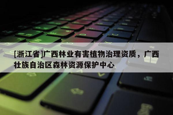 [浙江省]廣西林業(yè)有害植物治理資質(zhì)，廣西壯族自治區(qū)森林資源保護(hù)中心