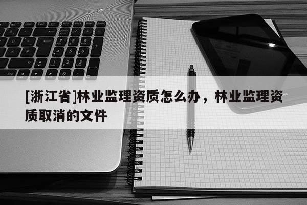 [浙江省]林業監理資質怎么辦，林業監理資質取消的文件