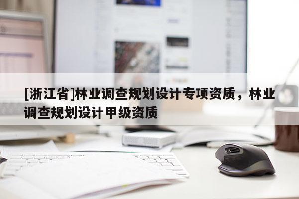[浙江省]林業(yè)調(diào)查規(guī)劃設(shè)計(jì)專項(xiàng)資質(zhì)，林業(yè)調(diào)查規(guī)劃設(shè)計(jì)甲級(jí)資質(zhì)