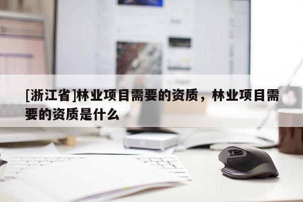 [浙江省]林業(yè)項目需要的資質(zhì)，林業(yè)項目需要的資質(zhì)是什么