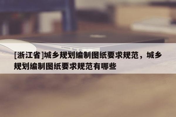 [浙江省]城鄉(xiāng)規(guī)劃編制圖紙要求規(guī)范，城鄉(xiāng)規(guī)劃編制圖紙要求規(guī)范有哪些