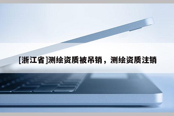 [浙江省]測繪資質被吊銷，測繪資質注銷