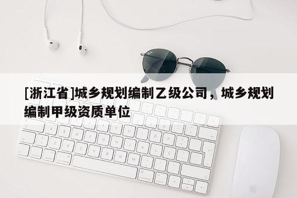[浙江省]城鄉規劃編制乙級公司，城鄉規劃編制甲級資質單位