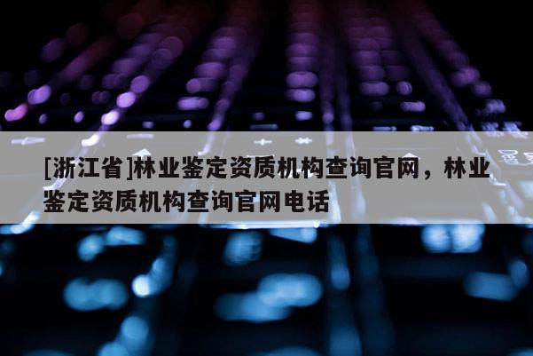 [浙江省]林業鑒定資質機構查詢官網，林業鑒定資質機構查詢官網電話