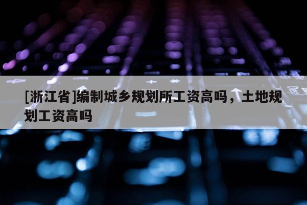 [浙江省]編制城鄉規劃所工資高嗎，土地規劃工資高嗎