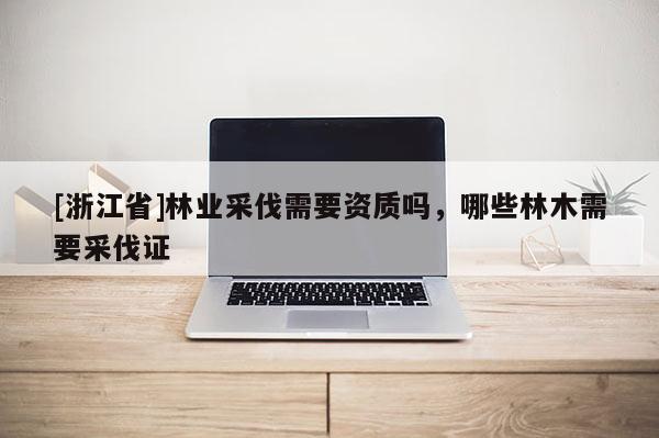 [浙江省]林業(yè)采伐需要資質(zhì)嗎，哪些林木需要采伐證