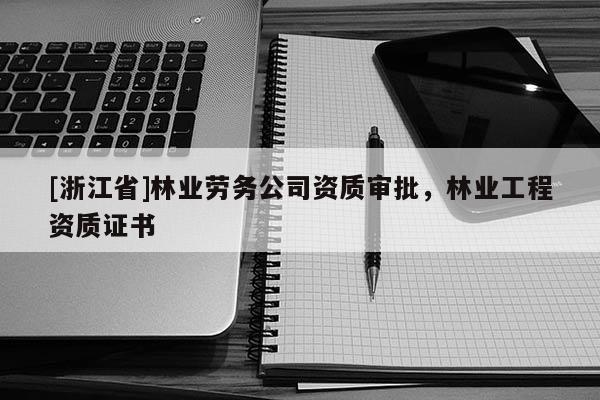 [浙江省]林業(yè)勞務(wù)公司資質(zhì)審批，林業(yè)工程資質(zhì)證書(shū)