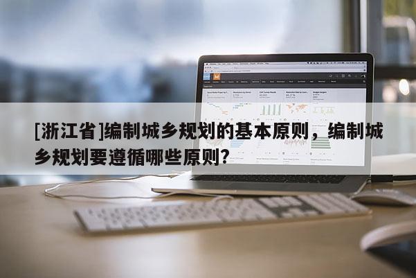 [浙江省]編制城鄉(xiāng)規(guī)劃的基本原則，編制城鄉(xiāng)規(guī)劃要遵循哪些原則?