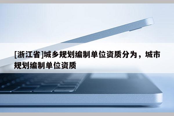 [浙江省]城鄉(xiāng)規(guī)劃編制單位資質(zhì)分為，城市規(guī)劃編制單位資質(zhì)