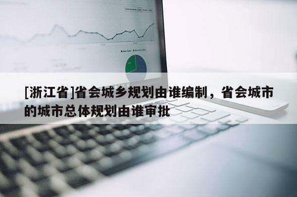 [浙江省]省會城鄉規劃由誰編制，省會城市的城市總體規劃由誰審批