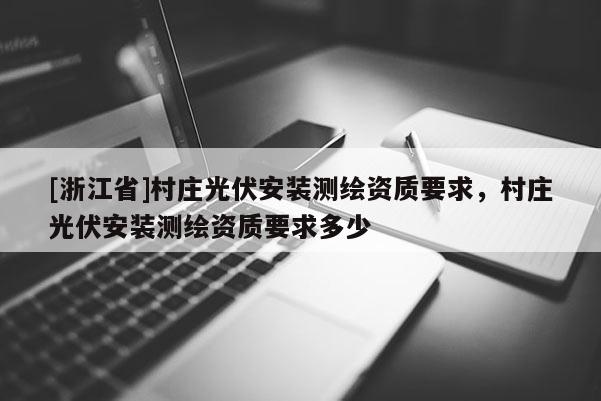 [浙江省]村莊光伏安裝測繪資質要求，村莊光伏安裝測繪資質要求多少