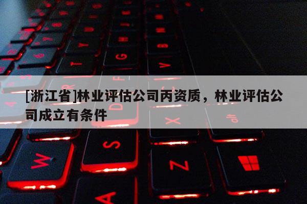 [浙江省]林業評估公司丙資質，林業評估公司成立有條件