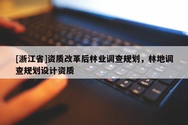 [浙江省]資質(zhì)改革后林業(yè)調(diào)查規(guī)劃，林地調(diào)查規(guī)劃設(shè)計資質(zhì)