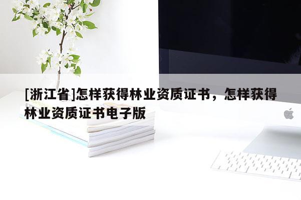 [浙江省]怎樣獲得林業資質證書，怎樣獲得林業資質證書電子版