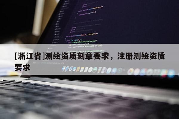 [浙江省]測(cè)繪資質(zhì)刻章要求，注冊(cè)測(cè)繪資質(zhì)要求