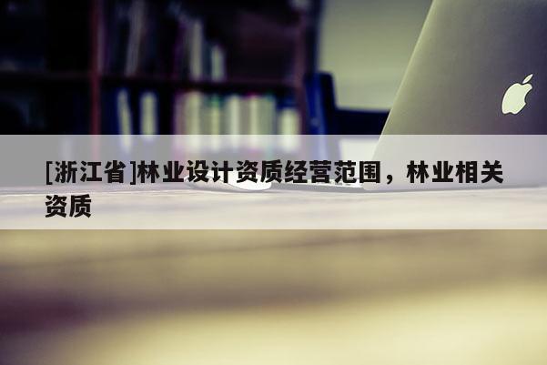 [浙江省]林業設計資質經營范圍，林業相關資質