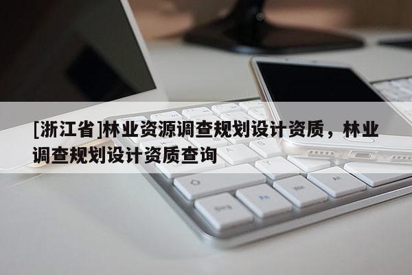 [浙江省]林業資源調查規劃設計資質，林業調查規劃設計資質查詢