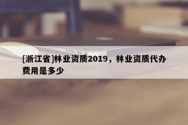 [浙江省]林業資質2019，林業資質代辦費用是多少