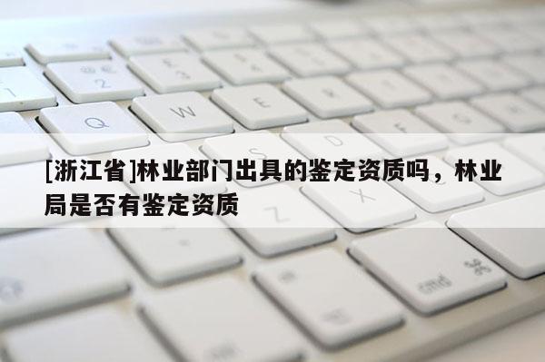 [浙江省]林業部門出具的鑒定資質嗎，林業局是否有鑒定資質