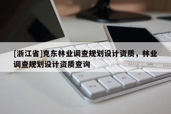 [浙江省]克東林業(yè)調(diào)查規(guī)劃設(shè)計資質(zhì)，林業(yè)調(diào)查規(guī)劃設(shè)計資質(zhì)查詢