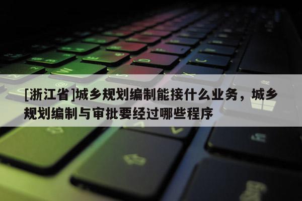 [浙江省]城鄉規劃編制能接什么業務，城鄉規劃編制與審批要經過哪些程序