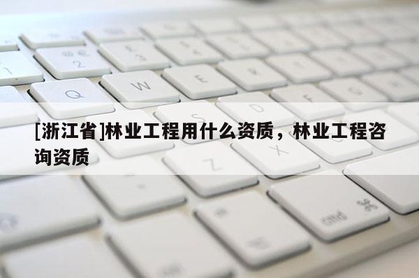 [浙江省]林業工程用什么資質，林業工程咨詢資質