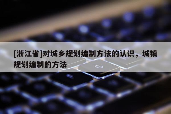[浙江省]對城鄉規劃編制方法的認識，城鎮規劃編制的方法