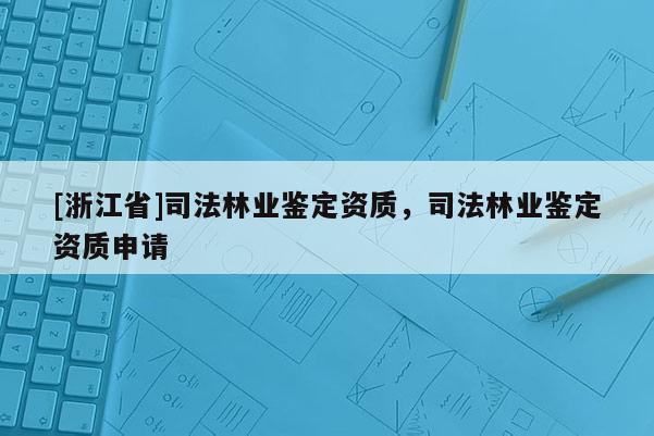 [浙江省]司法林業鑒定資質，司法林業鑒定資質申請